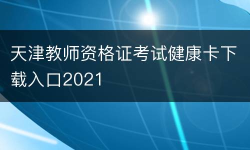 天津教师资格证考试健康卡下载入口2021