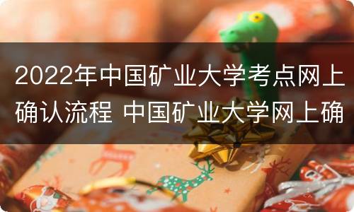 2022年中国矿业大学考点网上确认流程 中国矿业大学网上确认时间