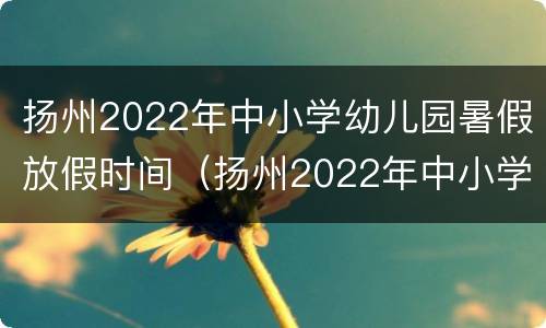 扬州2022年中小学幼儿园暑假放假时间（扬州2022年中小学幼儿园暑假放假时间是多少）