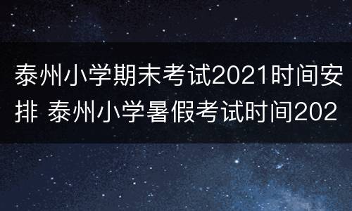 泰州小学期末考试2021时间安排 泰州小学暑假考试时间2021