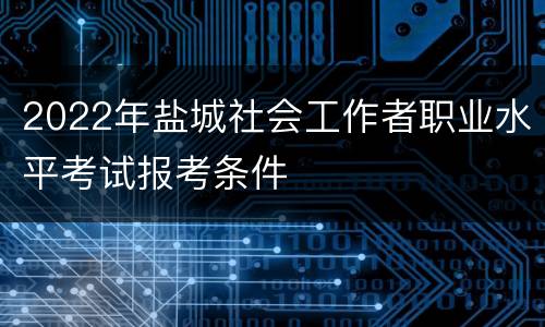 2022年盐城社会工作者职业水平考试报考条件