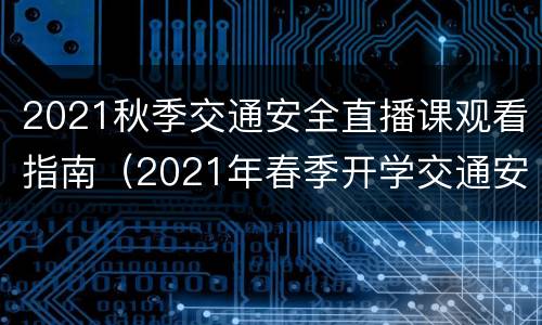 2021秋季交通安全直播课观看指南（2021年春季开学交通安全第一课直播）