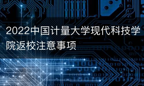 2022中国计量大学现代科技学院返校注意事项