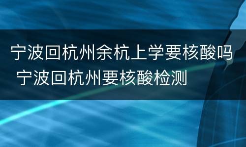 宁波回杭州余杭上学要核酸吗 宁波回杭州要核酸检测