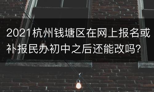 2021杭州钱塘区在网上报名或补报民办初中之后还能改吗？