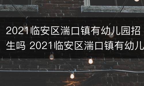 2021临安区湍口镇有幼儿园招生吗 2021临安区湍口镇有幼儿园招生吗