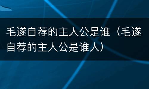 毛遂自荐的主人公是谁（毛遂自荐的主人公是谁人）