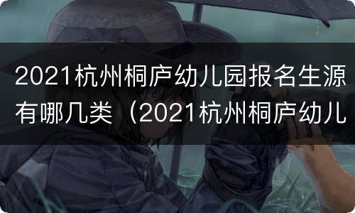 2021杭州桐庐幼儿园报名生源有哪几类（2021杭州桐庐幼儿园报名生源有哪几类人）