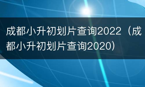 成都小升初划片查询2022（成都小升初划片查询2020）