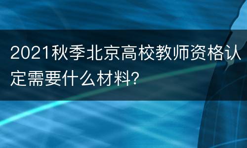 2021秋季北京高校教师资格认定需要什么材料？