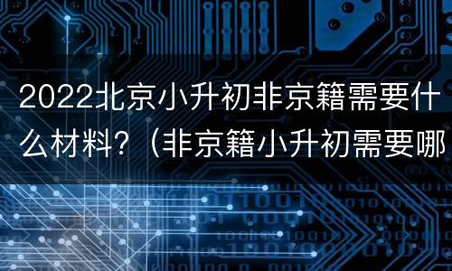 2022北京小升初非京籍需要什么材料?（非京籍小升初需要哪些资料）