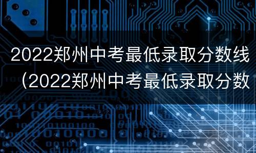 2022郑州中考最低录取分数线（2022郑州中考最低录取分数线是）