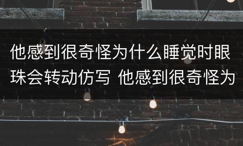 他感到很奇怪为什么睡觉时眼珠会转动仿写 他感到很奇怪为什么睡觉时眼珠会转动仿写句子