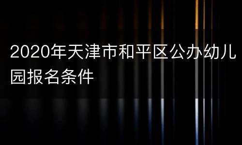 2020年天津市和平区公办幼儿园报名条件