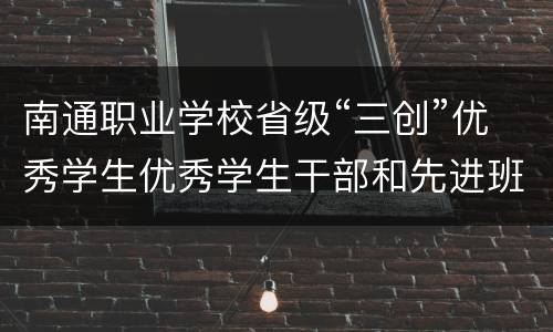 南通职业学校省级“三创”优秀学生优秀学生干部和先进班集体名单