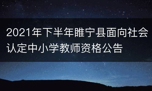 2021年下半年睢宁县面向社会认定中小学教师资格公告