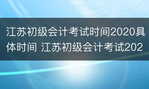 江苏初级会计考试时间2020具体时间 江苏初级会计考试2020年考试时间