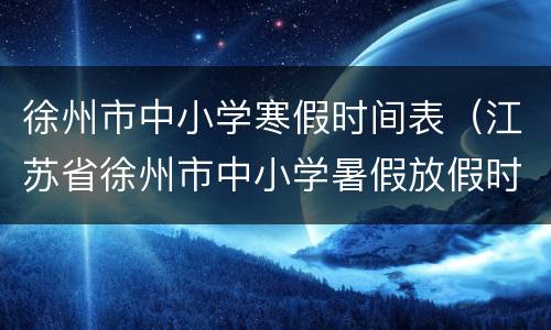 徐州市中小学寒假时间表（江苏省徐州市中小学暑假放假时间）