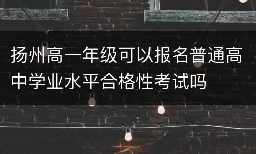 扬州高一年级可以报名普通高中学业水平合格性考试吗