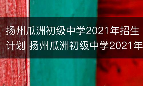 扬州瓜洲初级中学2021年招生计划 扬州瓜洲初级中学2021年招生计划表