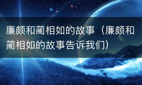 廉颇和蔺相如的故事（廉颇和蔺相如的故事告诉我们）