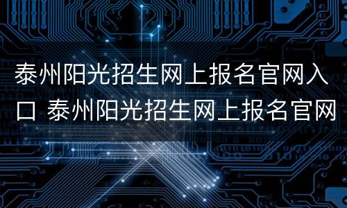 泰州阳光招生网上报名官网入口 泰州阳光招生网上报名官网入口查询