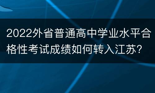 2022外省普通高中学业水平合格性考试成绩如何转入江苏?