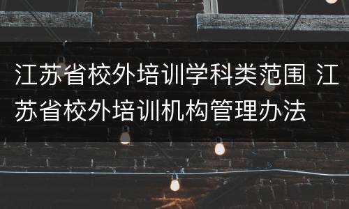 江苏省校外培训学科类范围 江苏省校外培训机构管理办法