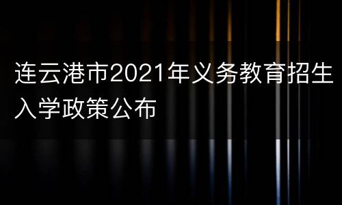 连云港市2021年义务教育招生入学政策公布