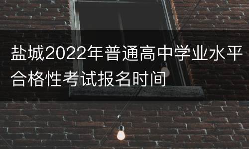 盐城2022年普通高中学业水平合格性考试报名时间