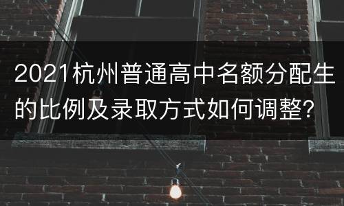 2021杭州普通高中名额分配生的比例及录取方式如何调整？