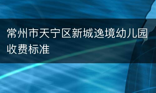 常州市天宁区新城逸境幼儿园收费标准