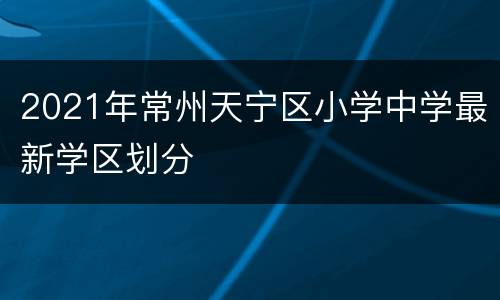 2021年常州天宁区小学中学最新学区划分