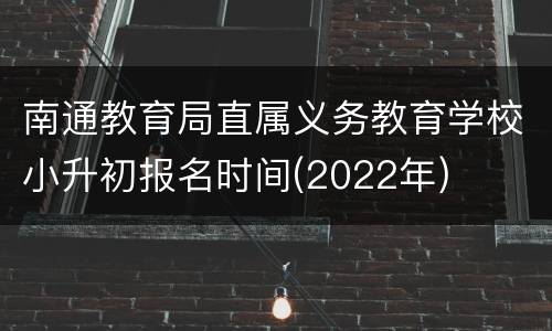 南通教育局直属义务教育学校小升初报名时间(2022年)