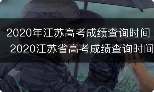 2020年江苏高考成绩查询时间 2020江苏省高考成绩查询时间