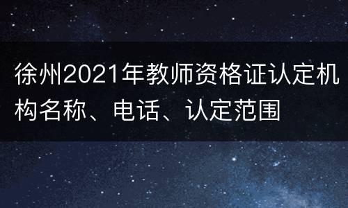 徐州2021年教师资格证认定机构名称、电话、认定范围