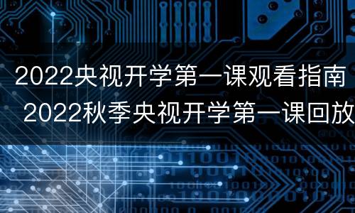 2022央视开学第一课观看指南 2022秋季央视开学第一课回放