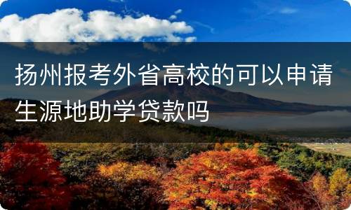 扬州报考外省高校的可以申请生源地助学贷款吗