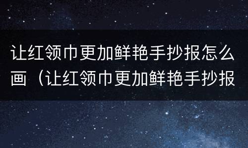 让红领巾更加鲜艳手抄报怎么画（让红领巾更加鲜艳手抄报怎么画简单）