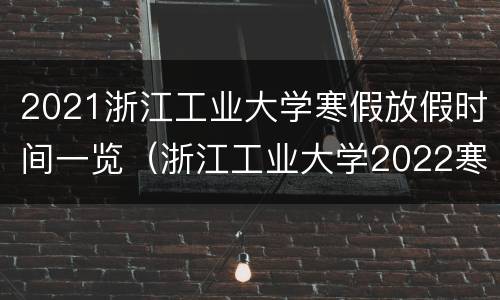 2021浙江工业大学寒假放假时间一览（浙江工业大学2022寒假）