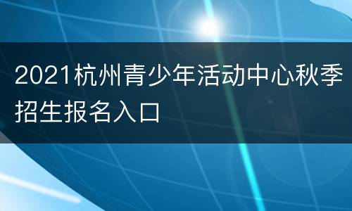 2021杭州青少年活动中心秋季招生报名入口