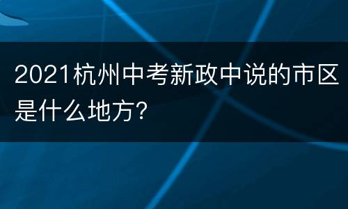 2021杭州中考新政中说的市区是什么地方？