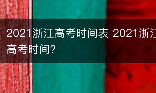 2021浙江高考时间表 2021浙江高考时间?