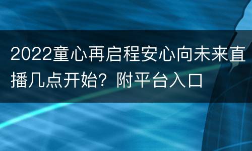 2022童心再启程安心向未来直播几点开始？附平台入口