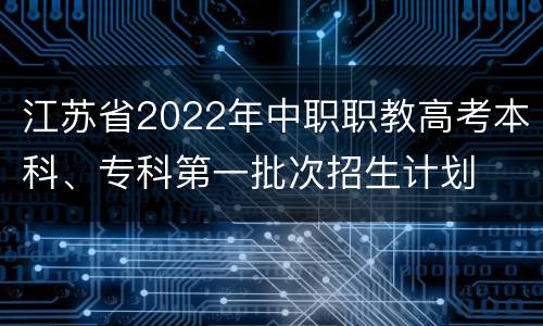 江苏省2022年中职职教高考本科、专科第一批次招生计划