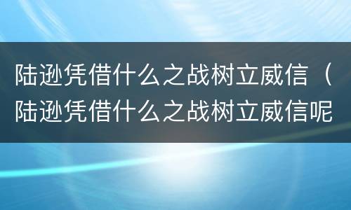 陆逊凭借什么之战树立威信（陆逊凭借什么之战树立威信呢）