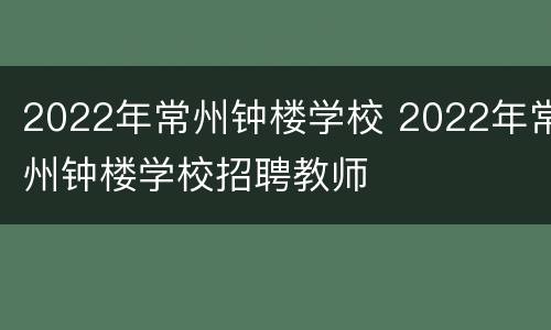 2022年常州钟楼学校 2022年常州钟楼学校招聘教师