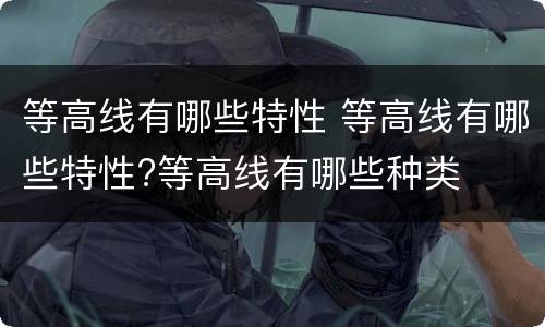 等高线有哪些特性 等高线有哪些特性?等高线有哪些种类