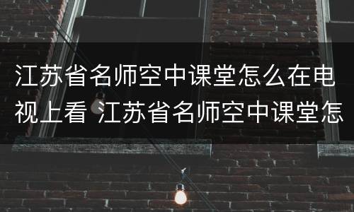 江苏省名师空中课堂怎么在电视上看 江苏省名师空中课堂怎么在电视上看?