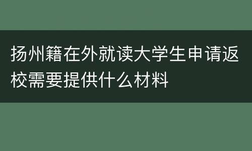 扬州籍在外就读大学生申请返校需要提供什么材料